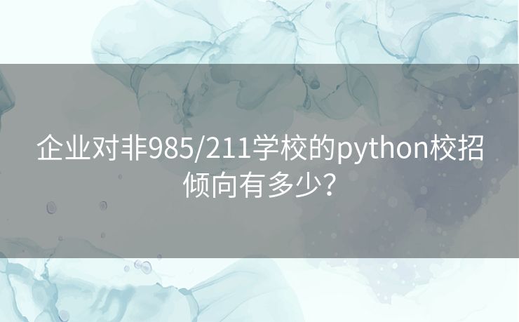 企业对非985/211学校的python校招倾向有多少? 企业对非985/211学校的python校招倾向有多少?