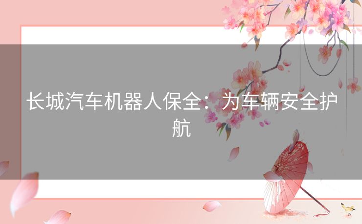 长城汽车机器人保全:为车辆安全护航 长城汽车机器人保全:为车辆安全护航