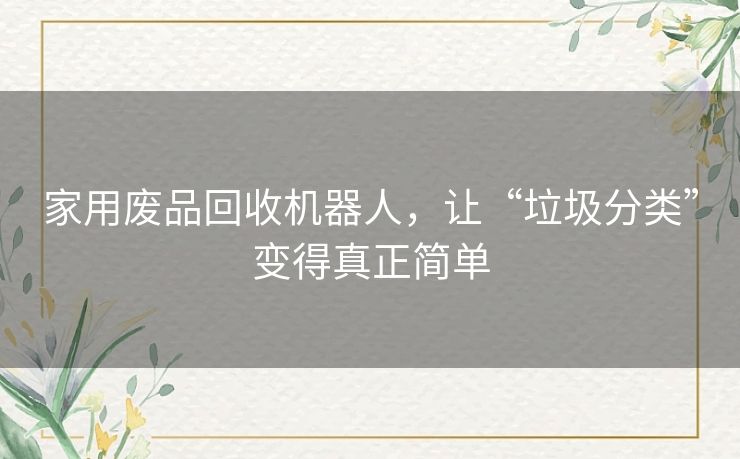 家用废品回收机器人,让“垃圾分类”变得真正简单 家用废品回收机器人,让“垃圾分类”变得真正简单