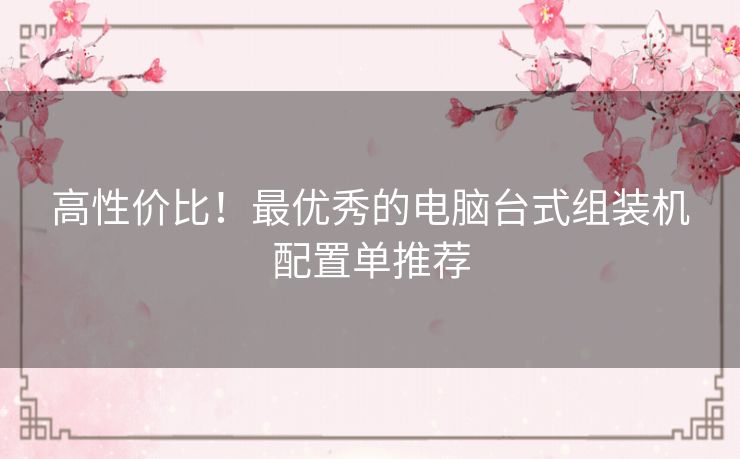 高性价比!最优秀的电脑台式组装机配置单推荐 高性价比!最优秀的电脑台式组装机配置单推荐