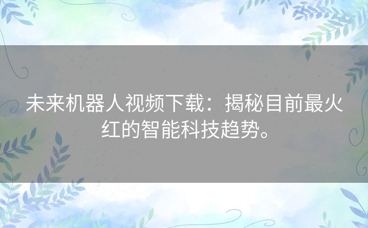 未来机器人视频下载:揭秘目前最火红的智能科技趋势。 未来机器人视频下载:揭秘目前最火红的智能科技趋势。