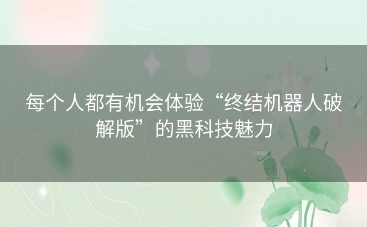 每个人都有机会体验“终结机器人破解版”的黑科技魅力 每个人都有机会体验“终结机器人破解版”的黑科技魅力