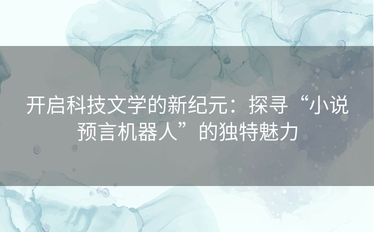 开启科技文学的新纪元:探寻“小说预言机器人”的独特魅力 开启科技文学的新纪元:探寻“小说预言机器人”的独特魅力