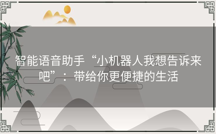 智能语音助手“小机器人我想告诉来吧”:带给你更便捷的生活 智能语音助手“小机器人我想告诉来吧”:带给你更便捷的生活