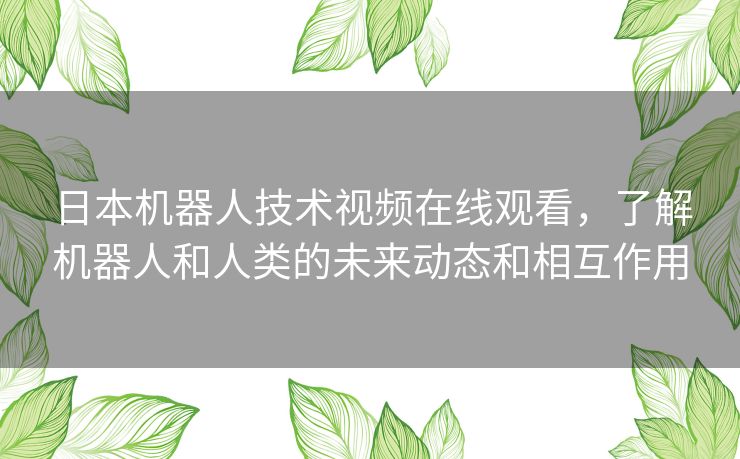 日本机器人技术视频在线观看,了解机器人和人类的未来动态和相互作用 日本机器人技术视频在线观看,了解机器人和人类的未来动态和相互作用