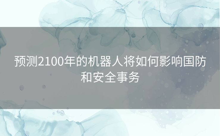 预测2100年的机器人将如何影响国防和安全事务 预测2100年的机器人将如何影响国防和安全事务