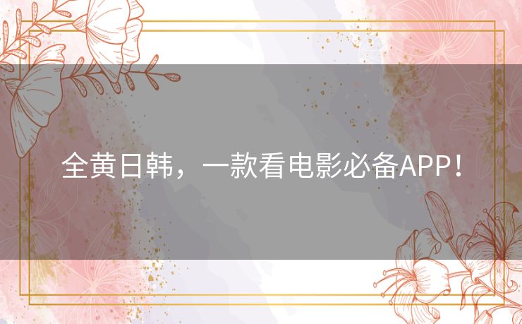 全黄日韩,一款看电影必备APP! 全黄日韩,一款看电影必备APP!