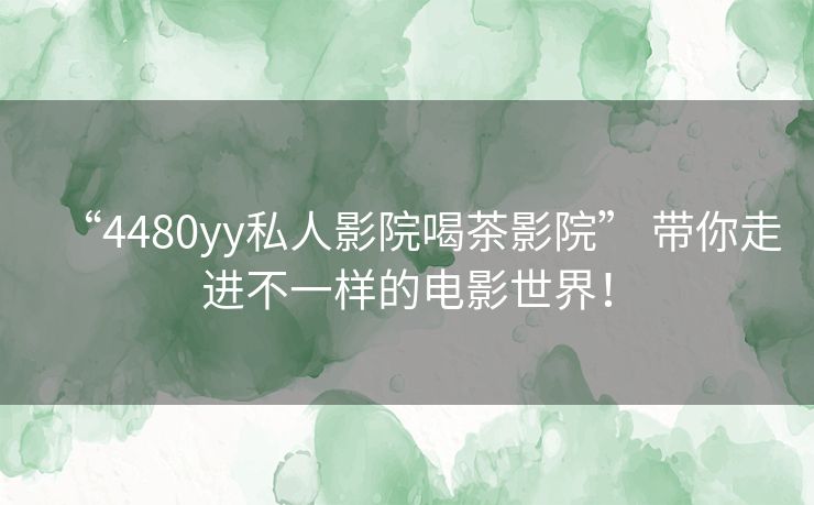 “4480yy私人影院喝茶影院” 带你走进不一样的电影世界! “4480yy私人影院喝茶影院” 带你走进不一样的电影世界!