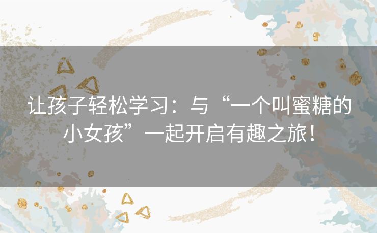 让孩子轻松学习:与“一个叫蜜糖的小女孩”一起开启有趣之旅! 让孩子轻松学习:与“一个叫蜜糖的小女孩”一起开启有趣之旅!
