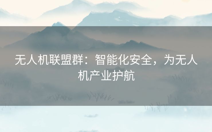 无人机联盟群:智能化安全,为无人机产业护航 无人机联盟群:智能化安全,为无人机产业护航