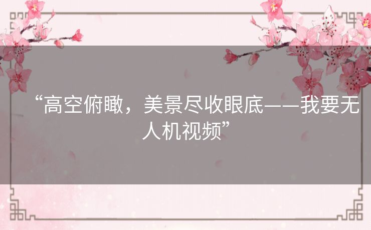 “高空俯瞰,美景尽收眼底——我要无人机视频” “高空俯瞰,美景尽收眼底——我要无人机视频”