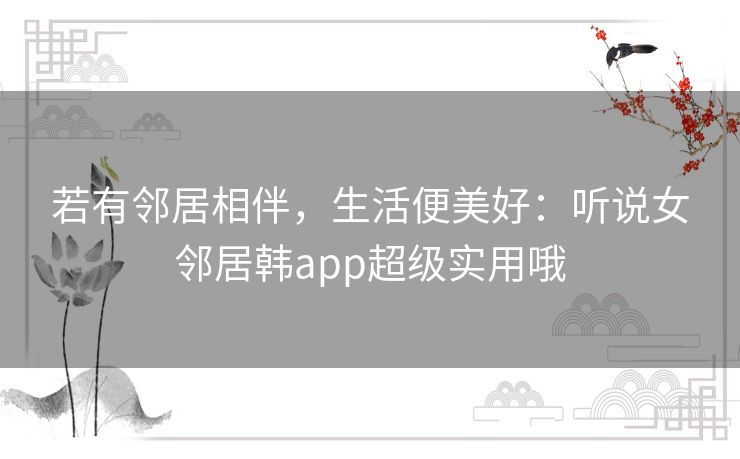 若有邻居相伴,生活便美好:听说女邻居韩app超级实用哦 若有邻居相伴,生活便美好:听说女邻居韩app超级实用哦