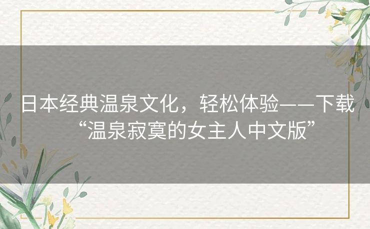 日本经典温泉文化,轻松体验——下载“温泉寂寞的女主人中文版” 日本经典温泉文化,轻松体验——下载“温泉寂寞的女主人中文版”