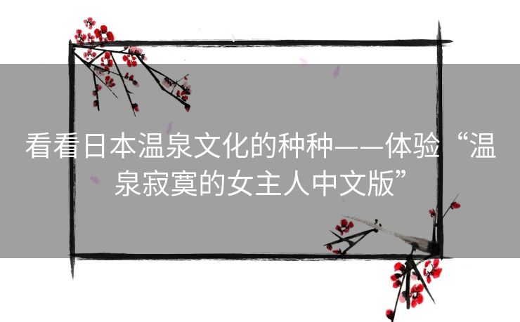 看看日本温泉文化的种种——体验“温泉寂寞的女主人中文版” 看看日本温泉文化的种种——体验“温泉寂寞的女主人中文版”