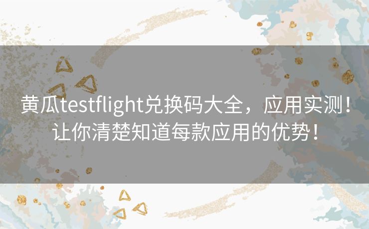 黄瓜testflight兑换码大全,应用实测!让你清楚知道每款应用的优势! 黄瓜testflight兑换码大全,应用实测!让你清楚知道每款应用的优势!