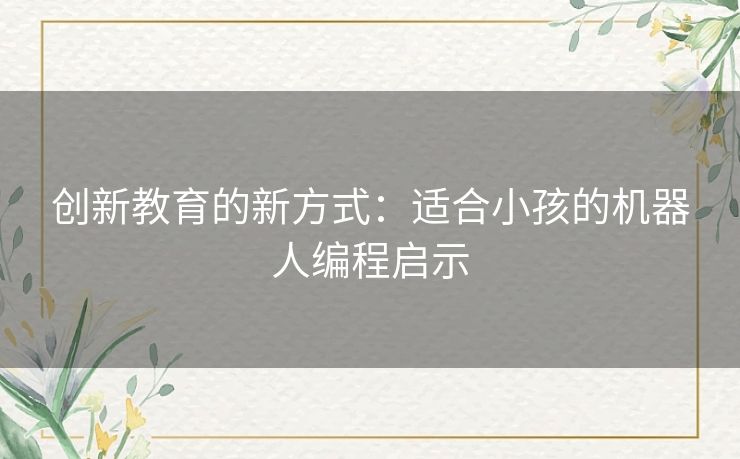 创新教育的新方式:适合小孩的机器人编程启示 创新教育的新方式:适合小孩的机器人编程启示