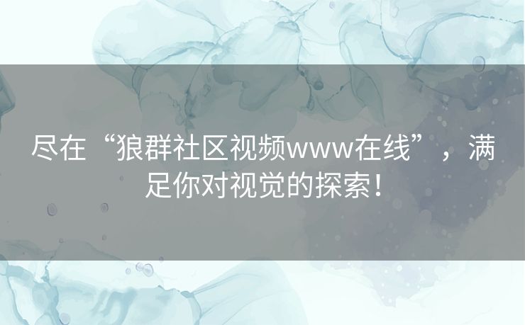 尽在“狼群社区视频www在线”,满足你对视觉的探索! 尽在“狼群社区视频www在线”,满足你对视觉的探索!