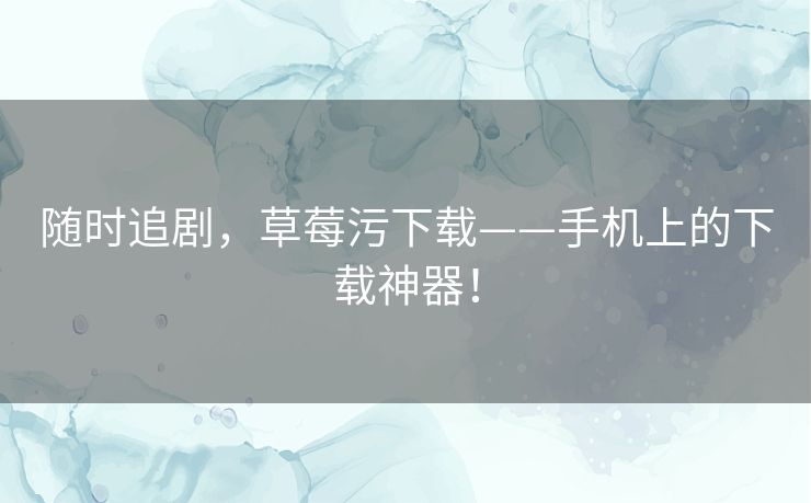随时追剧,草莓污下载——手机上的下载神器! 随时追剧,草莓污下载——手机上的下载神器!
