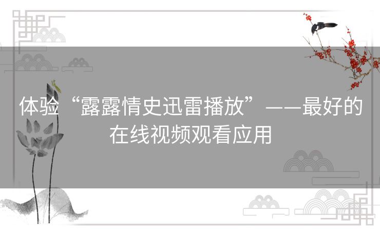 体验“露露情史迅雷播放”——最好的在线视频观看应用 体验“露露情史迅雷播放”——最好的在线视频观看应用