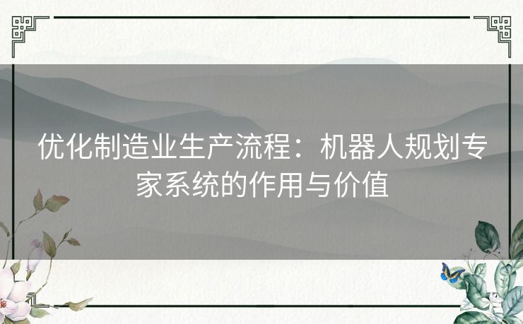 优化制造业生产流程:机器人规划专家系统的作用与价值 优化制造业生产流程:机器人规划专家系统的作用与价值