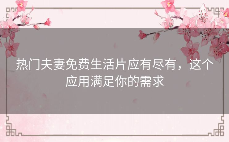 热门夫妻免费生活片应有尽有,这个应用满足你的需求 热门夫妻免费生活片应有尽有,这个应用满足你的需求