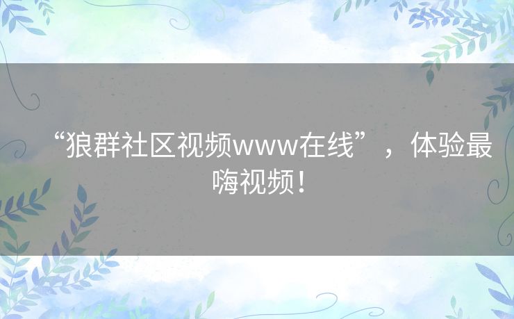 “狼群社区视频www在线”,体验最嗨视频! “狼群社区视频www在线”,体验最嗨视频!