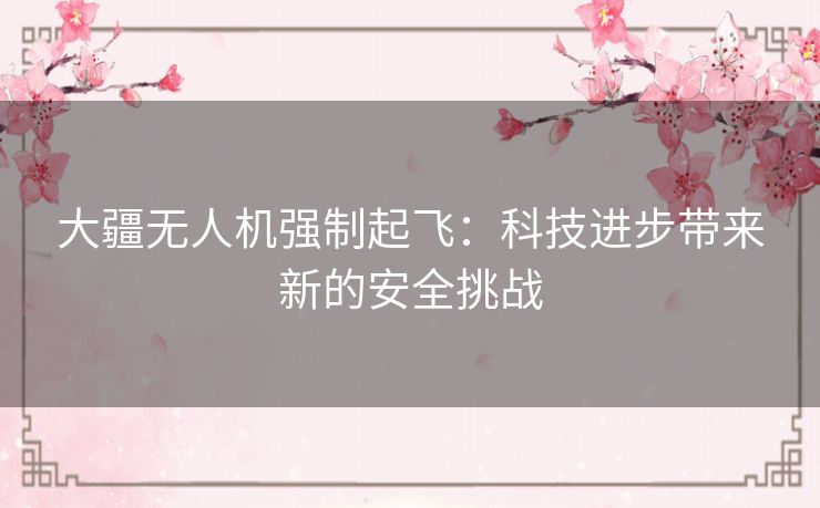 大疆无人机强制起飞:科技进步带来新的安全挑战 大疆无人机强制起飞:科技进步带来新的安全挑战