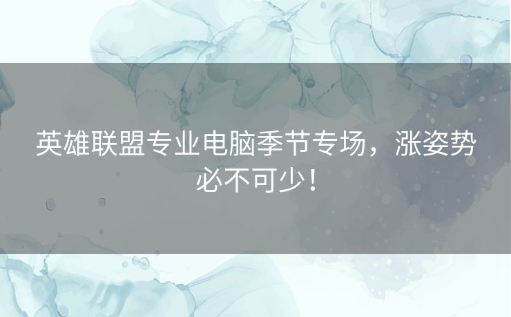 英雄联盟专业电脑季节专场,涨姿势必不可少! 英雄联盟专业电脑季节专场,涨姿势必不可少!