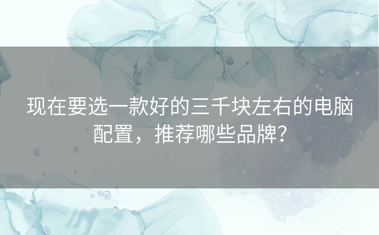 现在要选一款好的三千块左右的电脑配置,推荐哪些品牌? 现在要选一款好的三千块左右的电脑配置,推荐哪些品牌?