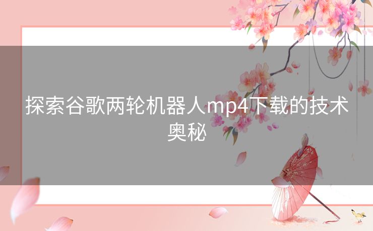 探索谷歌两轮机器人mp4下载的技术奥秘 探索谷歌两轮机器人mp4下载的技术奥秘