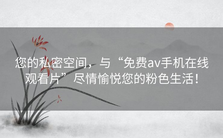 您的私密空间,与“免费av手机在线观看片”尽情愉悦您的粉色生活! 您的私密空间,与“免费av手机在线观看片”尽情愉悦您的粉色生活!