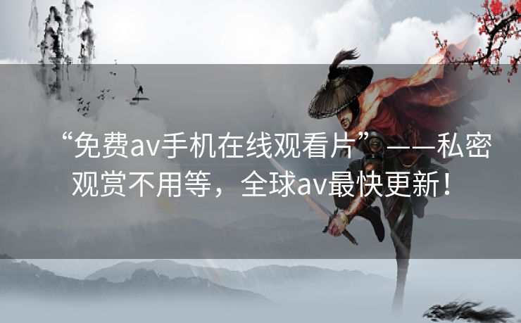“免费av手机在线观看片”——私密观赏不用等,全球av最快更新! “免费av手机在线观看片”——私密观赏不用等,全球av最快更新!