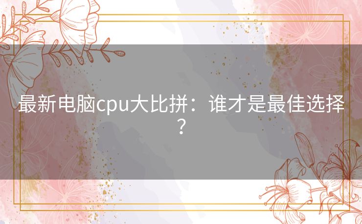 最新电脑cpu大比拼:谁才是最佳选择? 最新电脑cpu大比拼:谁才是最佳选择?