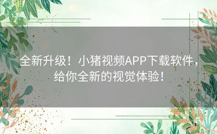 全新升级!小猪视频APP下载软件,给你全新的视觉体验! 全新升级!小猪视频APP下载软件,给你全新的视觉体验!