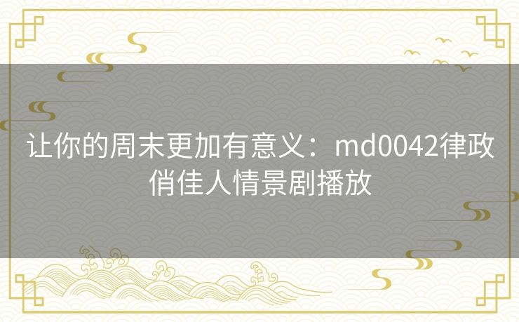 让你的周末更加有意义:md0042律政俏佳人情景剧播放 让你的周末更加有意义:md0042律政俏佳人情景剧播放