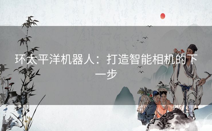 环太平洋机器人:打造智能相机的下一步 环太平洋机器人:打造智能相机的下一步