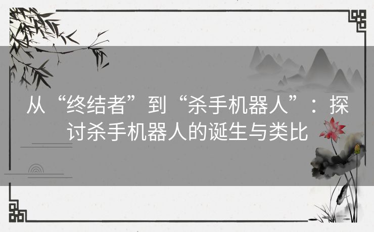 从“终结者”到“杀手机器人”:探讨杀手机器人的诞生与类比 从“终结者”到“杀手机器人”:探讨杀手机器人的诞生与类比
