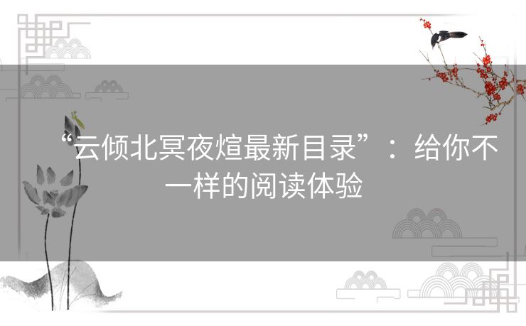 “云倾北冥夜煊最新目录”:给你不一样的阅读体验 “云倾北冥夜煊最新目录”:给你不一样的阅读体验