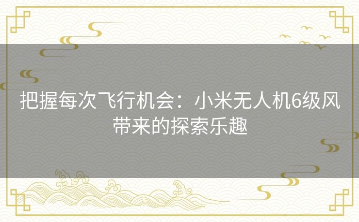 把握每次飞行机会:小米无人机6级风带来的探索乐趣 把握每次飞行机会:小米无人机6级风带来的探索乐趣