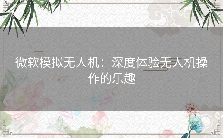 微软模拟无人机：深度体验无人机操作的乐趣