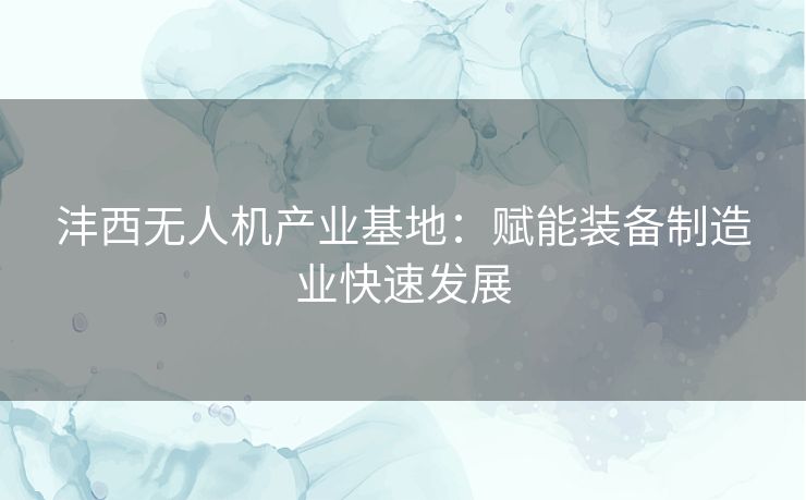沣西无人机产业基地:赋能装备制造业快速发展 沣西无人机产业基地:赋能装备制造业快速发展