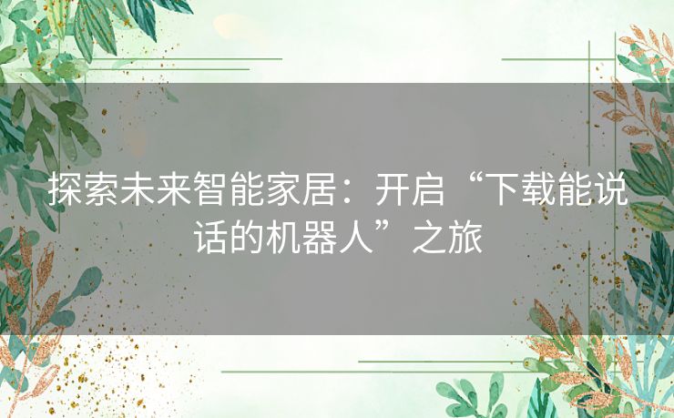 探索未来智能家居:开启“下载能说话的机器人”之旅 探索未来智能家居:开启“下载能说话的机器人”之旅