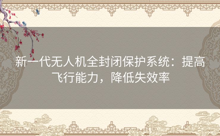 新一代无人机全封闭保护系统:提高飞行能力,降低失效率 新一代无人机全封闭保护系统:提高飞行能力,降低失效率