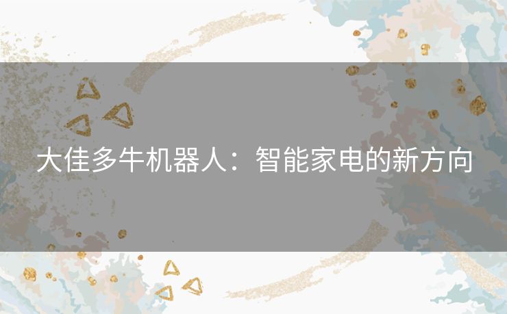 大佳多牛机器人:智能家电的新方向 大佳多牛机器人:智能家电的新方向