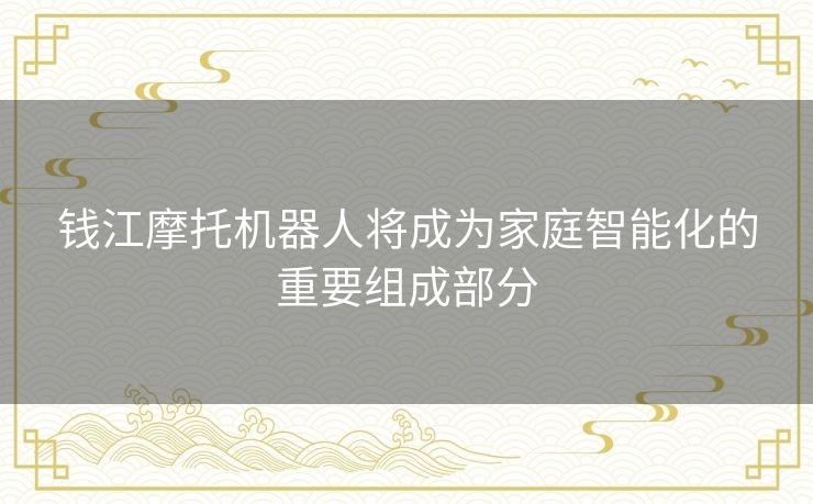 钱江摩托机器人将成为家庭智能化的重要组成部分 钱江摩托机器人将成为家庭智能化的重要组成部分