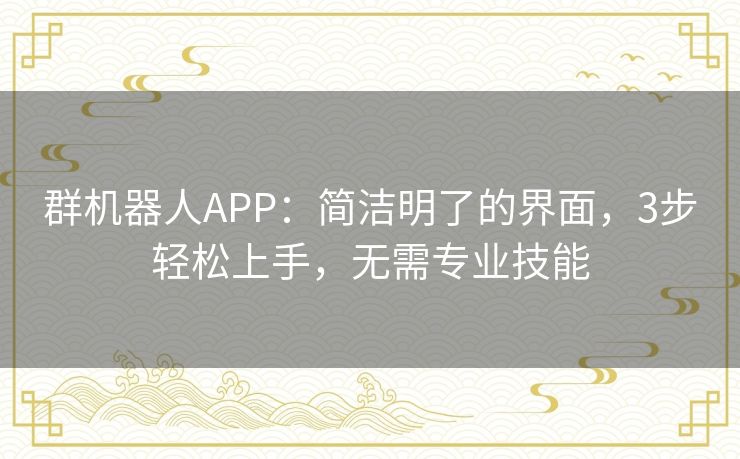 群机器人APP:简洁明了的界面,3步轻松上手,无需专业技能 群机器人APP:简洁明了的界面,3步轻松上手,无需专业技能