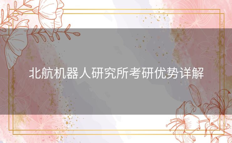 北航机器人研究所考研优势详解 北航机器人研究所考研优势详解