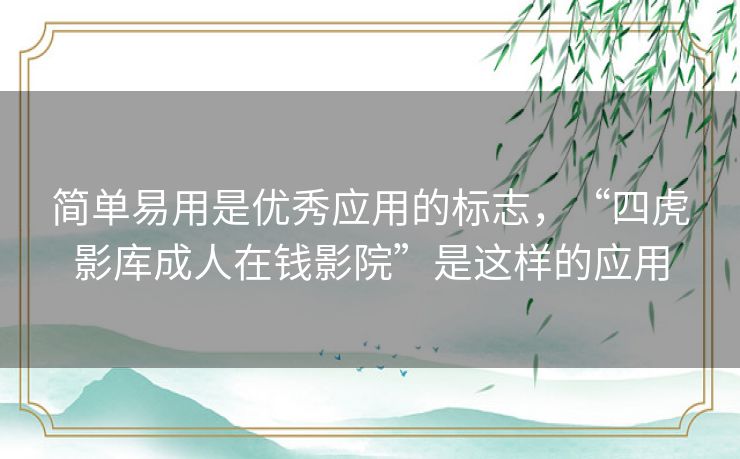 简单易用是优秀应用的标志,“四虎影库成人在钱影院”是这样的应用 简单易用是优秀应用的标志,“四虎影库成人在钱影院”是这样的应用
