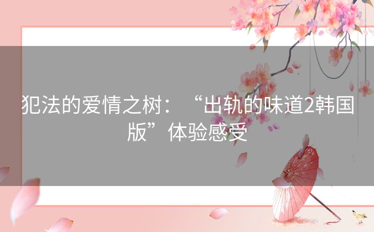 犯法的爱情之树:“出轨的味道2韩国版”体验感受 犯法的爱情之树:“出轨的味道2韩国版”体验感受
