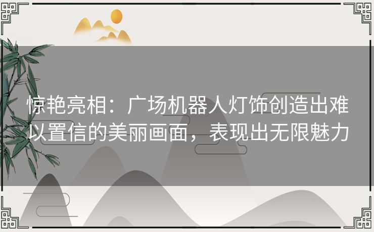 惊艳亮相:广场机器人灯饰创造出难以置信的美丽画面,表现出无限魅力 惊艳亮相:广场机器人灯饰创造出难以置信的美丽画面,表现出无限魅力